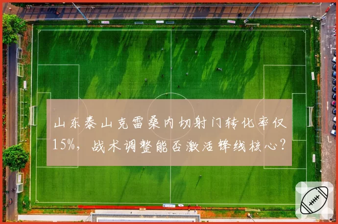 山东泰山克雷桑内切射门转化率仅15%，战术调整能否激活锋线核心？