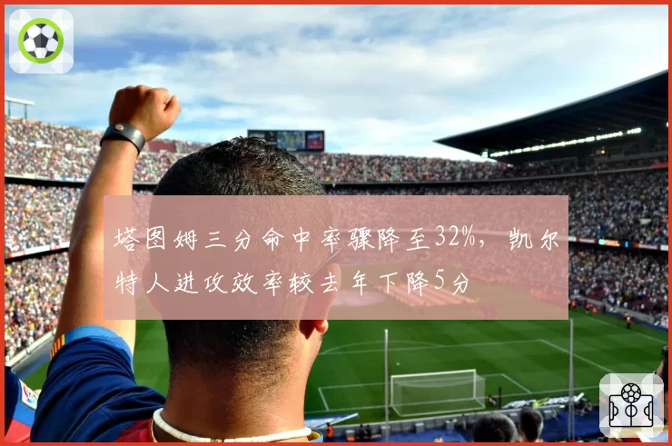 塔图姆三分命中率骤降至32%，凯尔特人进攻效率较去年下降5分