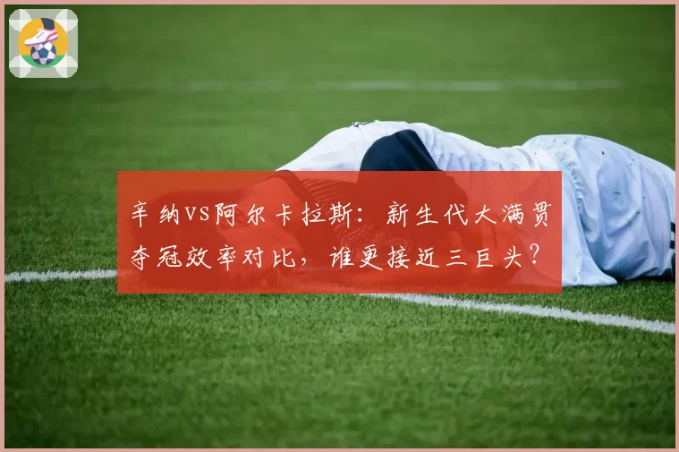 辛纳vs阿尔卡拉斯：新生代大满贯夺冠效率对比，谁更接近三巨头？