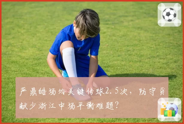 严鼎皓场均关键传球2.5次,防守贡献少浙江中场平衡难题?