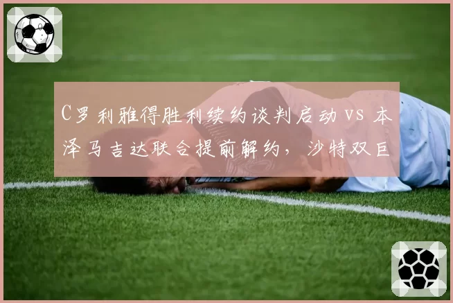 C罗利雅得胜利续约谈判启动 vs 本泽马吉达联合提前解约，沙特双巨头巨星路线分道扬镳