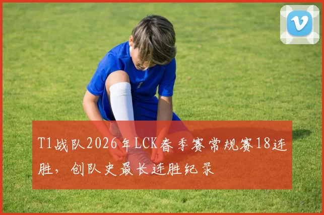 T1战队2026年LCK春季赛常规赛18连胜，创队史最长连胜纪录