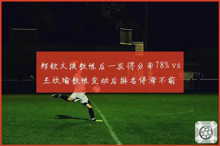 郑钦文换教练后一发得分率78% vs 王欣瑜教练变动后排名停滞不前