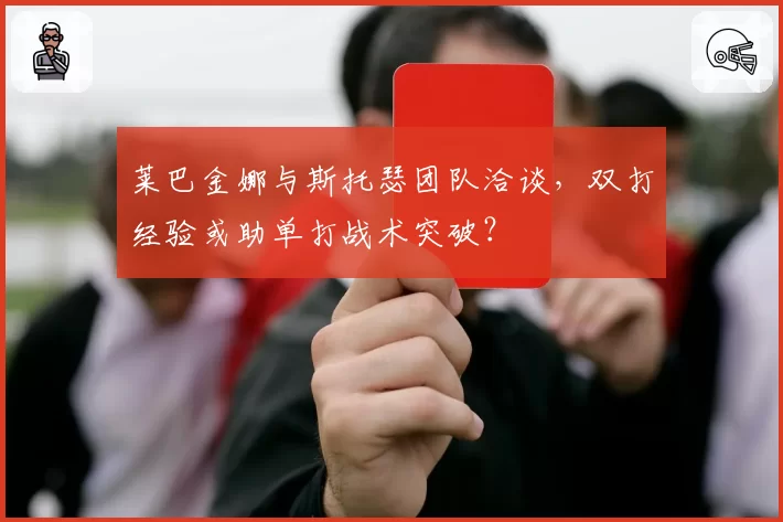 莱巴金娜与斯托瑟团队洽谈,双打经验或助单打战术突破?