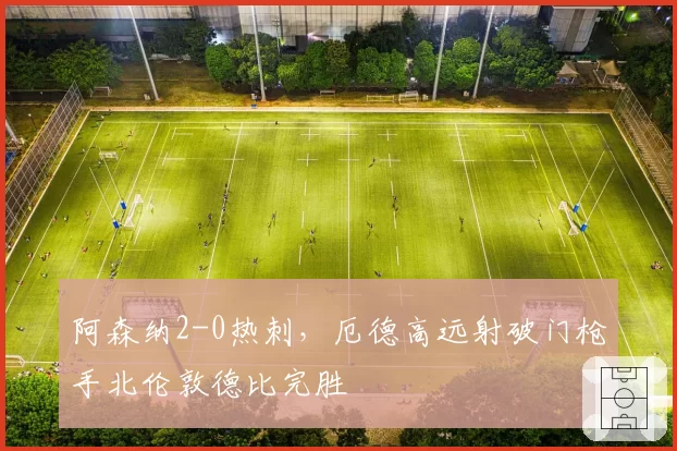 阿森纳2-0热刺，厄德高远射破门枪手北伦敦德比完胜