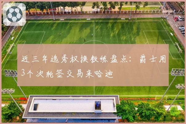 近三年选秀权换教练盘点：爵士用3个次轮签交易来哈迪