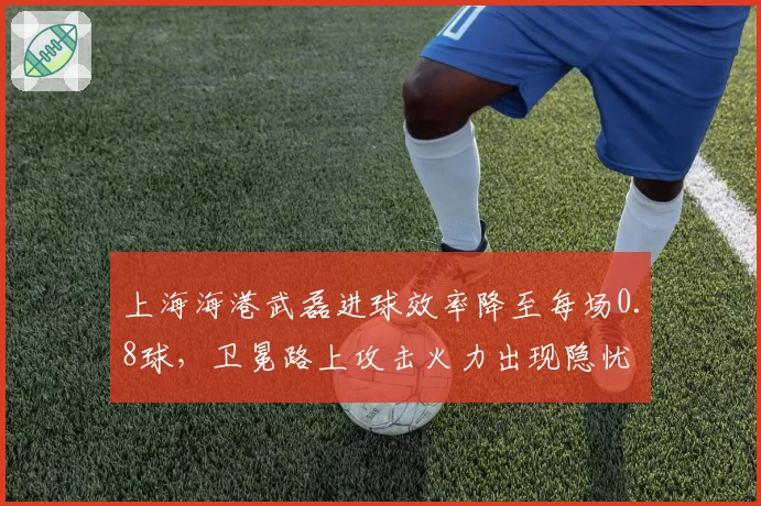 上海海港武磊进球效率降至每场0.8球，卫冕路上攻击火力出现隐忧