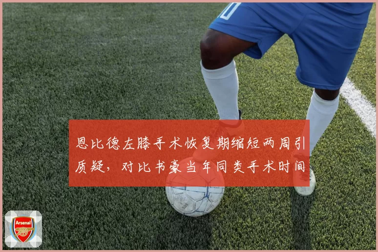 恩比德左膝手术恢复期缩短两周引质疑，对比书豪当年同类手术时间表险酿悲剧