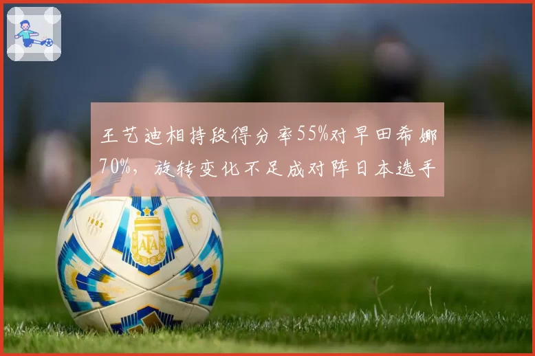 王艺迪相持段得分率55%对早田希娜70%,旋转变化不足成对阵日本选手瓶颈