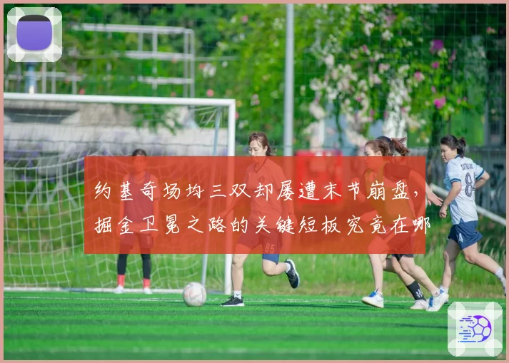 约基奇场均三双却屡遭末节崩盘，掘金卫冕之路的关键短板究竟在哪？