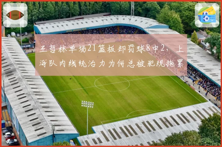 王哲林单场21篮板却罚球8中2，上海队内线统治力为何总被犯规拖累？