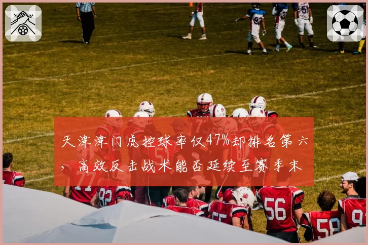 天津津门虎控球率仅47%却排名第六,高效反击战术能否延续至赛季末?