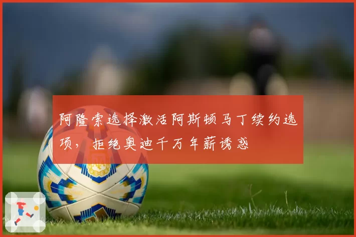 阿隆索选择激活阿斯顿马丁续约选项,拒绝奥迪千万年薪诱惑