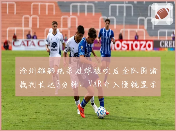 沧州雄狮绝杀进球被吹后全队围堵裁判长达3分钟，VAR介入慢镜显示传球前球已整体出界？