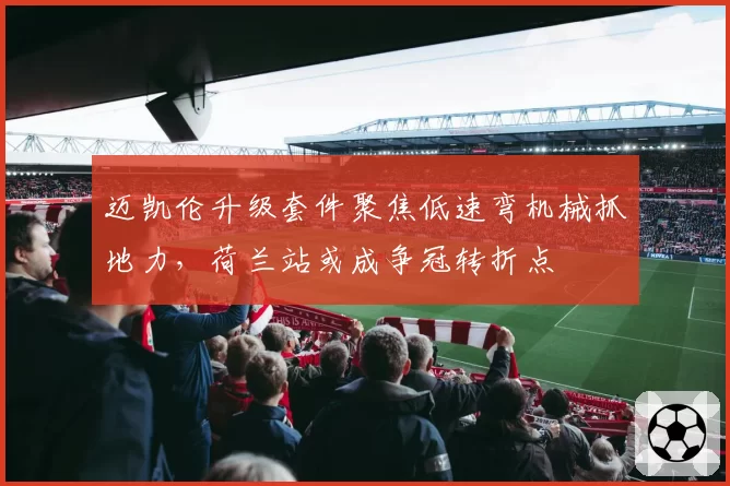 迈凯伦升级套件聚焦低速弯机械抓地力,荷兰站或成争冠转折点
