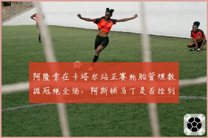 阿隆索在卡塔尔站正赛轮胎管理数据冠绝全场,阿斯顿马丁是否捡到宝?