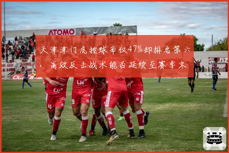 天津津门虎控球率仅47%却排名第六，高效反击战术能否延续至赛季末？
