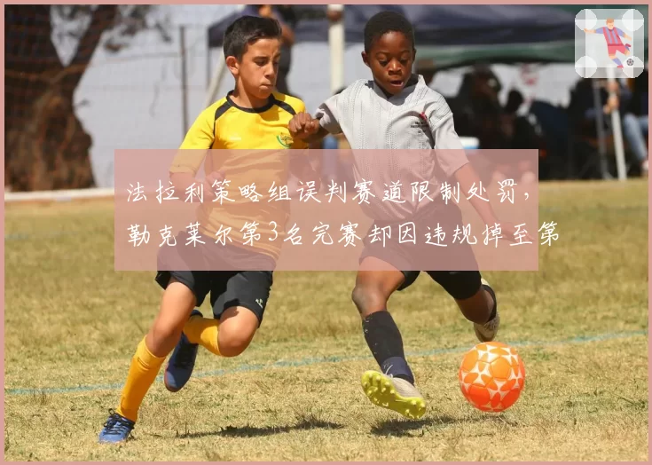 法拉利策略组误判赛道限制处罚,勒克莱尔第3名完赛却因违规掉至第7