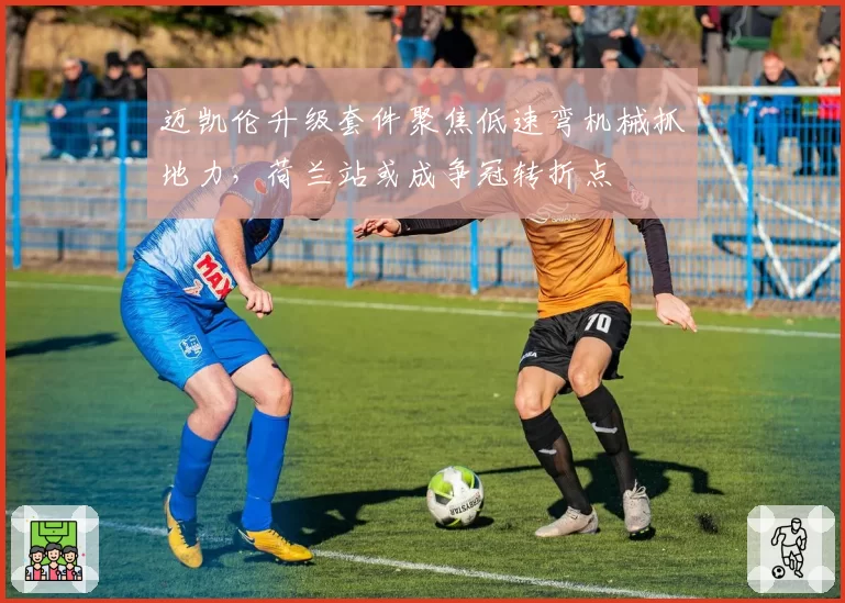 迈凯伦升级套件聚焦低速弯机械抓地力，荷兰站或成争冠转折点