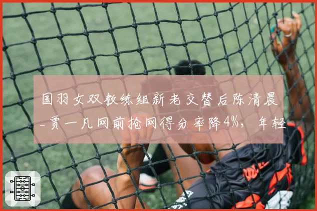 国羽女双教练组新老交替后陈清晨_贾一凡网前抢网得分率降4%，年轻组合训练模式差异