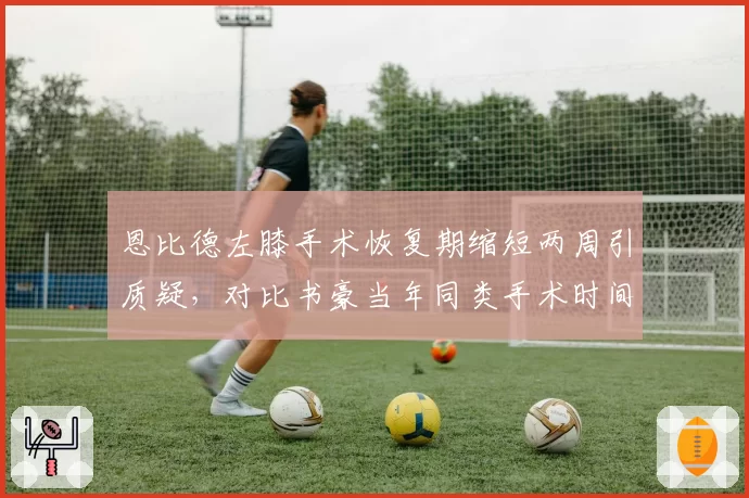 恩比德左膝手术恢复期缩短两周引质疑，对比书豪当年同类手术时间表险酿悲剧