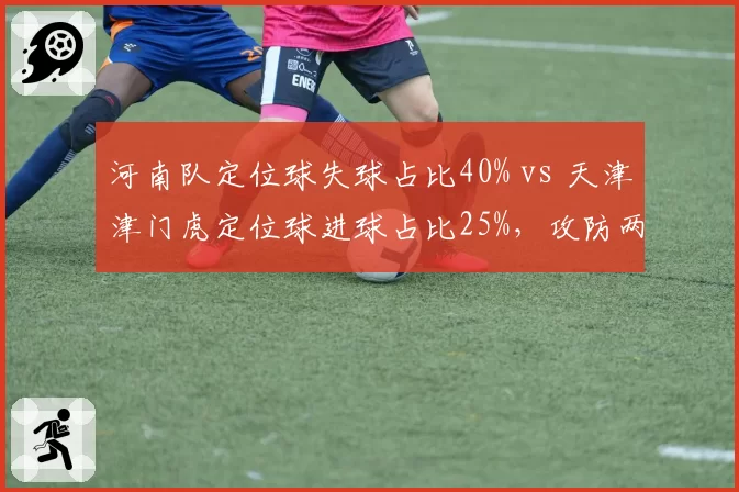 河南队定位球失球占比40% vs 天津津门虎定位球进球占比25%，攻防两端定位球战术的矛与盾