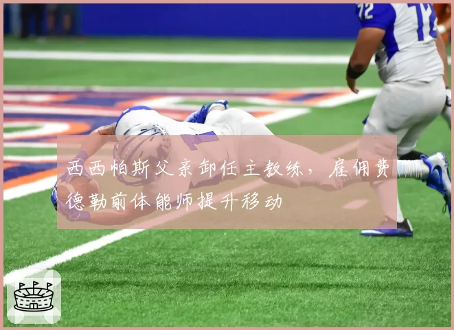 西西帕斯父亲卸任主教练，雇佣费德勒前体能师提升移动