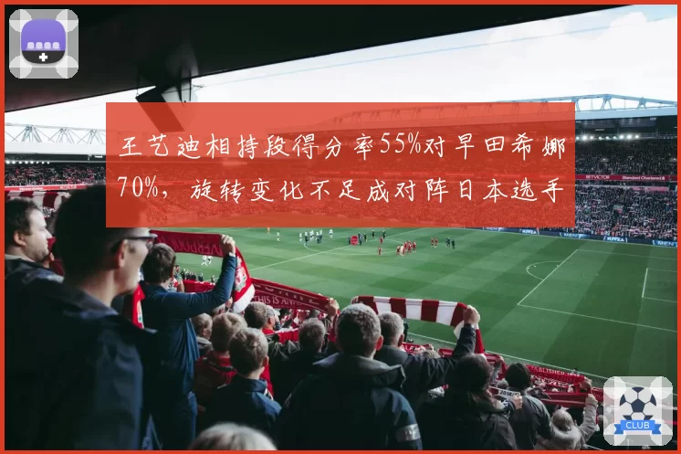 王艺迪相持段得分率55%对早田希娜70%，旋转变化不足成对阵日本选手瓶颈