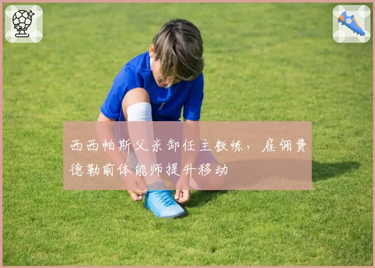 西西帕斯父亲卸任主教练,雇佣费德勒前体能师提升移动