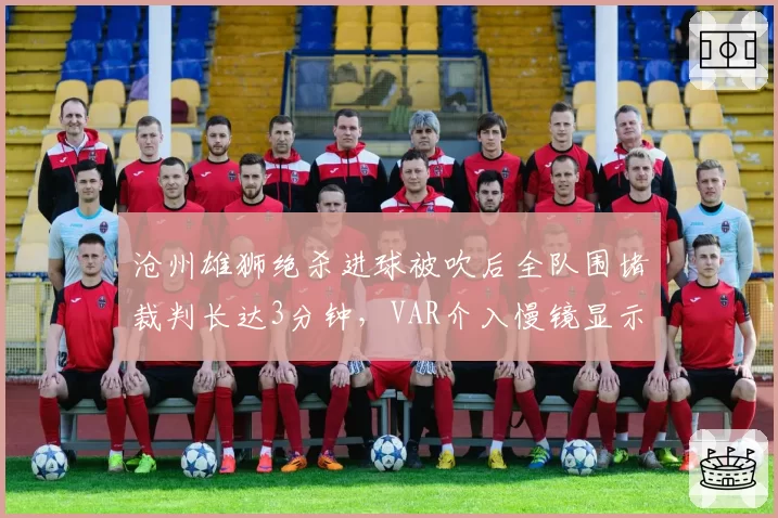 沧州雄狮绝杀进球被吹后全队围堵裁判长达3分钟，VAR介入慢镜显示传球前球已整体出界？