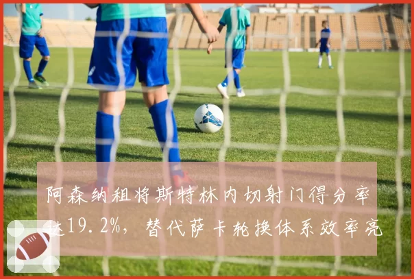 阿森纳租将斯特林内切射门得分率达19.2%,替代萨卡轮换体系效率亮眼。