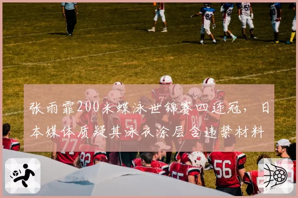 张雨霏200米蝶泳世锦赛四连冠，日本媒体质疑其泳衣涂层含违禁材料