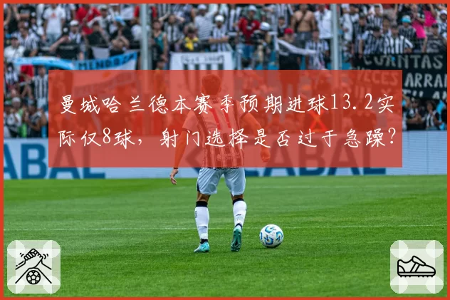 曼城哈兰德本赛季预期进球13.2实际仅8球,射门选择是否过于急躁?