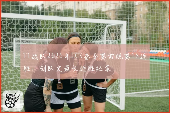 T1战队2026年LCK春季赛常规赛18连胜，创队史最长连胜纪录