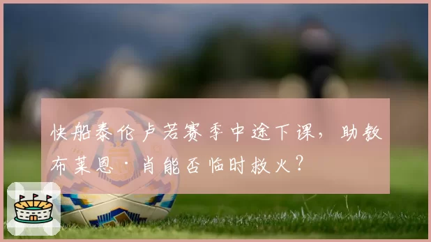 快船泰伦卢若赛季中途下课，助教布莱恩·肖能否临时救火？