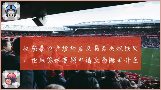 快船泰伦卢续约后交易否决权缺失,伦纳德休赛期申请交易概率升至65%