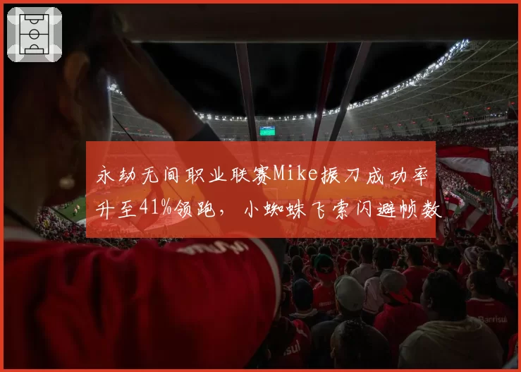 永劫无间职业联赛Mike振刀成功率升至41%领跑,小蜘蛛飞索闪避帧数差成突破口