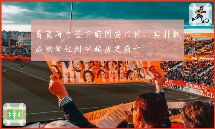 青岛海牛签下前国安门将，其扑救成功率位列中超历史前十