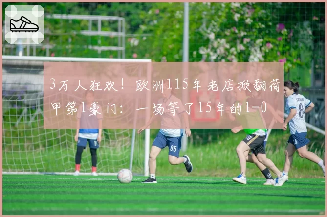 3万人狂欢!欧洲115年老店掀翻荷甲第1豪门:一场等了15年的1-0