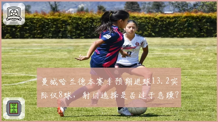 曼城哈兰德本赛季预期进球13.2实际仅8球，射门选择是否过于急躁？