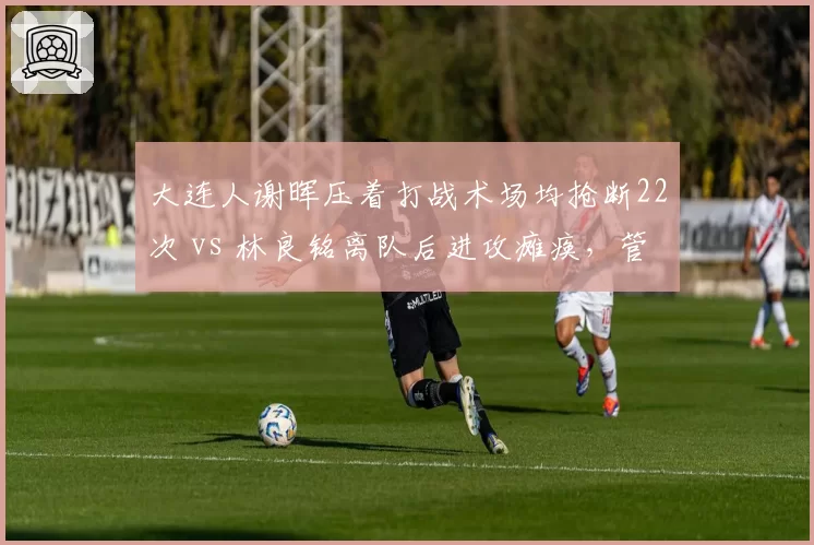大连人谢晖压着打战术场均抢断22次 vs 林良铭离队后进攻瘫痪,管理层引援失策