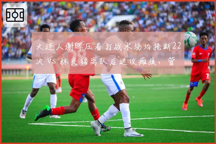 大连人谢晖压着打战术场均抢断22次 vs 林良铭离队后进攻瘫痪，管理层引援失策
