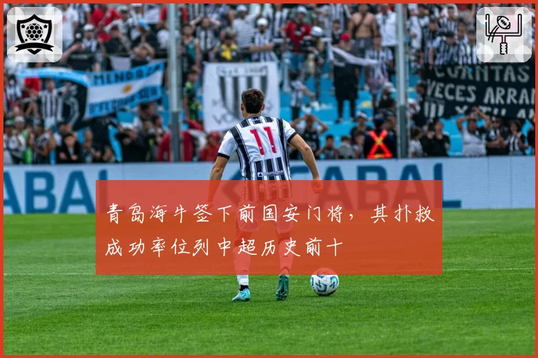 青岛海牛签下前国安门将，其扑救成功率位列中超历史前十