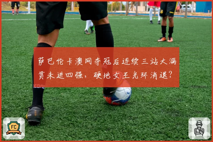 萨巴伦卡澳网夺冠后连续三站大满贯未进四强，硬地女王光环消退？