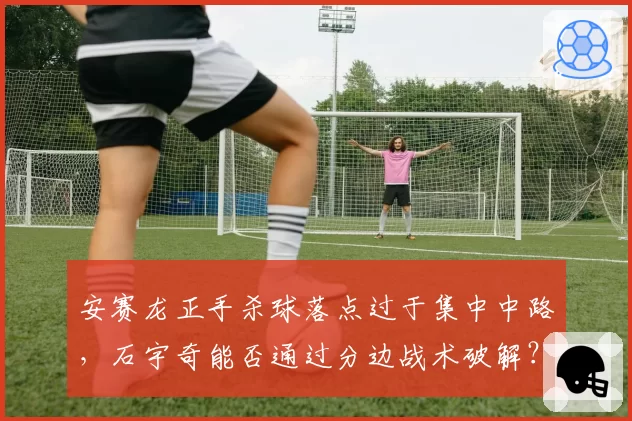 安赛龙正手杀球落点过于集中中路，石宇奇能否通过分边战术破解？