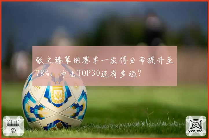 张之臻草地赛季一发得分率提升至78%，冲击TOP30还有多远？