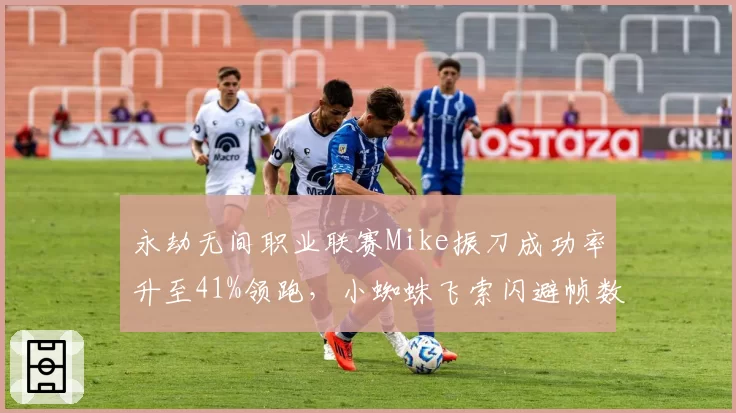永劫无间职业联赛Mike振刀成功率升至41%领跑，小蜘蛛飞索闪避帧数差成突破口