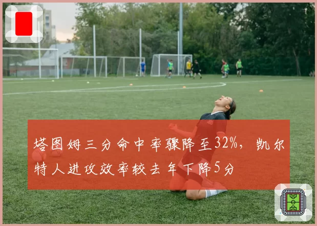 塔图姆三分命中率骤降至32%，凯尔特人进攻效率较去年下降5分